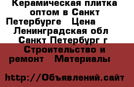 Керамическая плитка оптом в Санкт-Петербурге › Цена ­ 150 - Ленинградская обл., Санкт-Петербург г. Строительство и ремонт » Материалы   